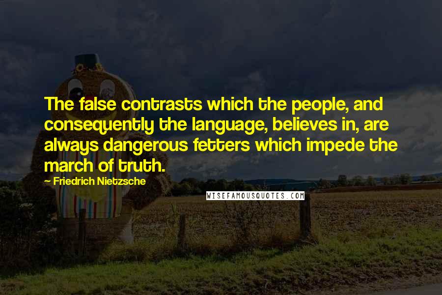 Friedrich Nietzsche Quotes: The false contrasts which the people, and consequently the language, believes in, are always dangerous fetters which impede the march of truth.