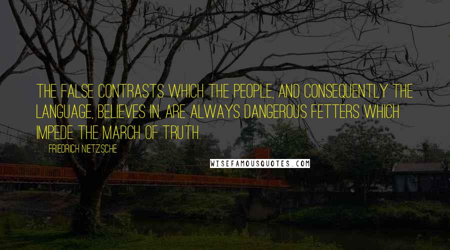 Friedrich Nietzsche Quotes: The false contrasts which the people, and consequently the language, believes in, are always dangerous fetters which impede the march of truth.