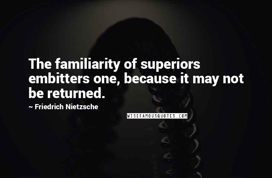 Friedrich Nietzsche Quotes: The familiarity of superiors embitters one, because it may not be returned.