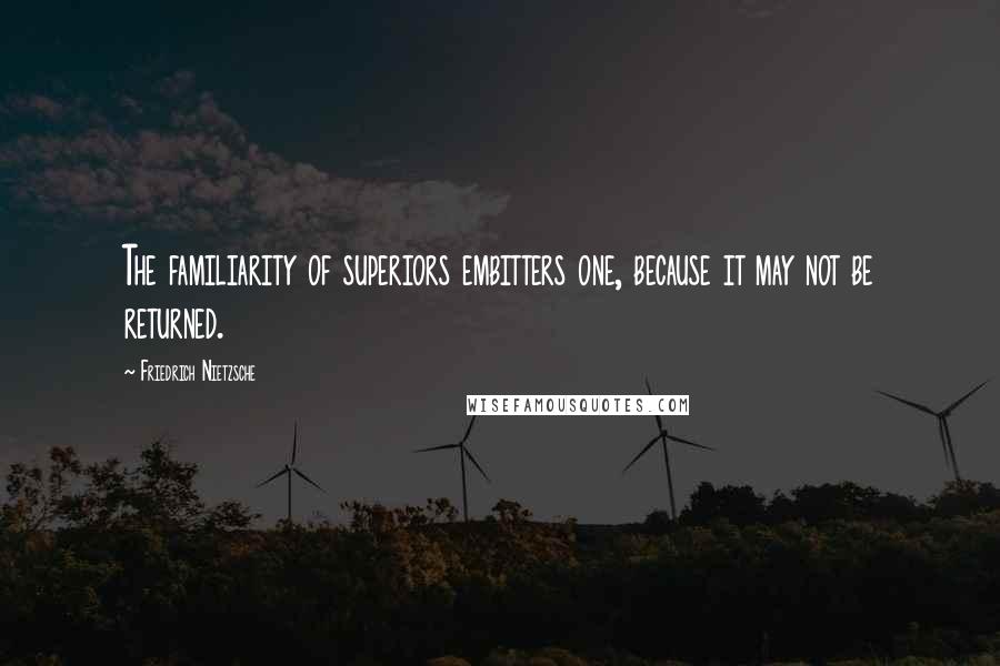 Friedrich Nietzsche Quotes: The familiarity of superiors embitters one, because it may not be returned.