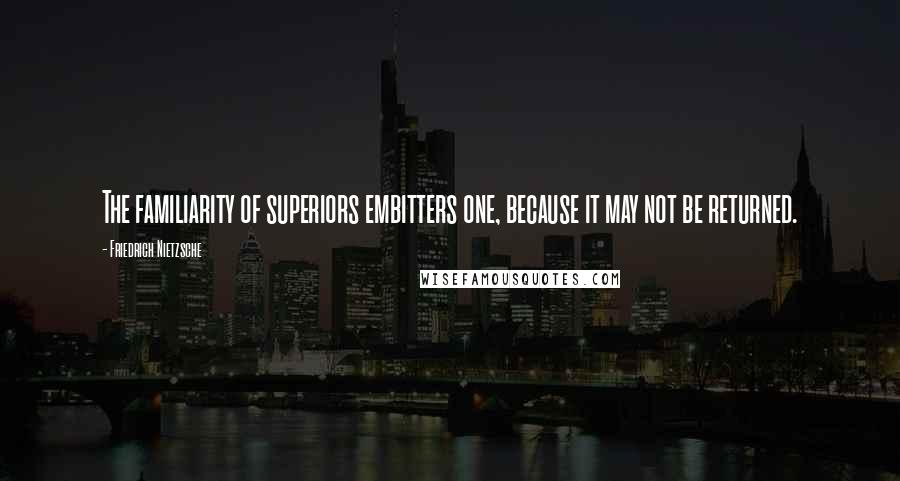 Friedrich Nietzsche Quotes: The familiarity of superiors embitters one, because it may not be returned.