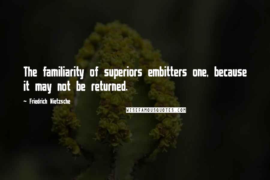 Friedrich Nietzsche Quotes: The familiarity of superiors embitters one, because it may not be returned.