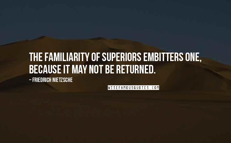 Friedrich Nietzsche Quotes: The familiarity of superiors embitters one, because it may not be returned.