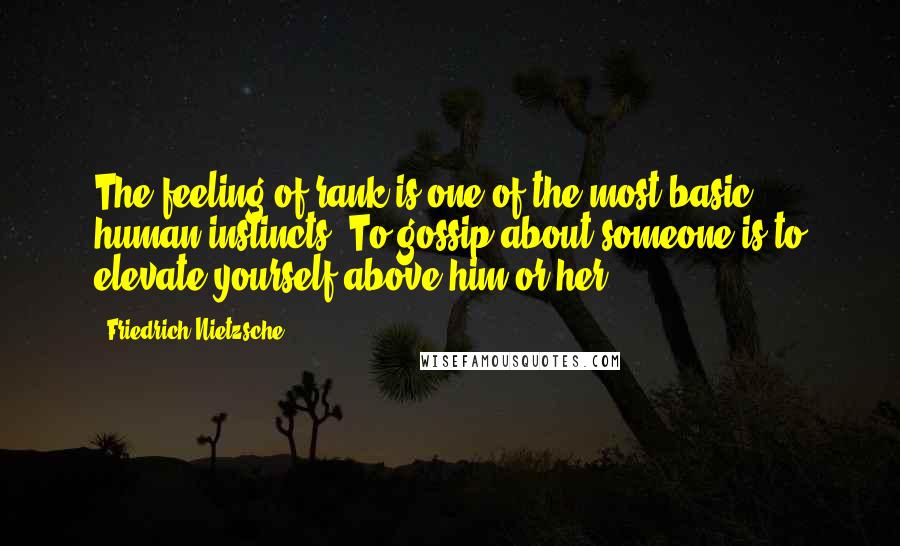 Friedrich Nietzsche Quotes: The feeling of rank is one of the most basic human instincts. To gossip about someone is to elevate yourself above him or her.