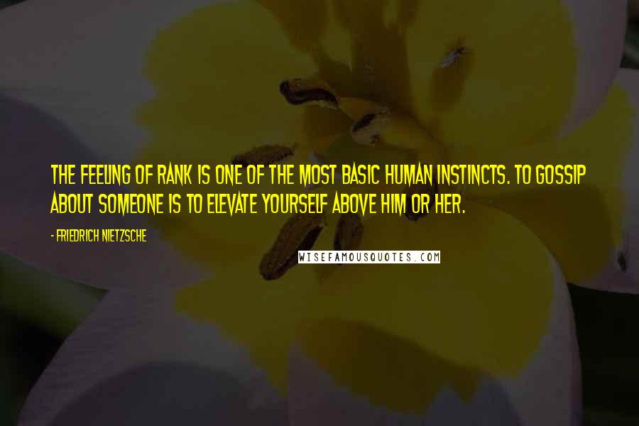 Friedrich Nietzsche Quotes: The feeling of rank is one of the most basic human instincts. To gossip about someone is to elevate yourself above him or her.