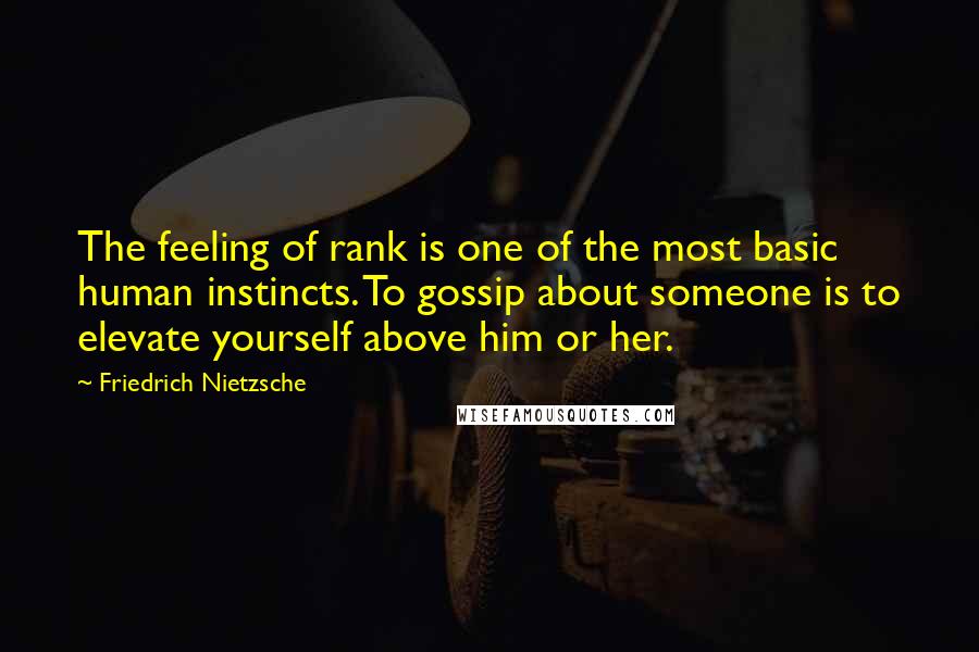 Friedrich Nietzsche Quotes: The feeling of rank is one of the most basic human instincts. To gossip about someone is to elevate yourself above him or her.