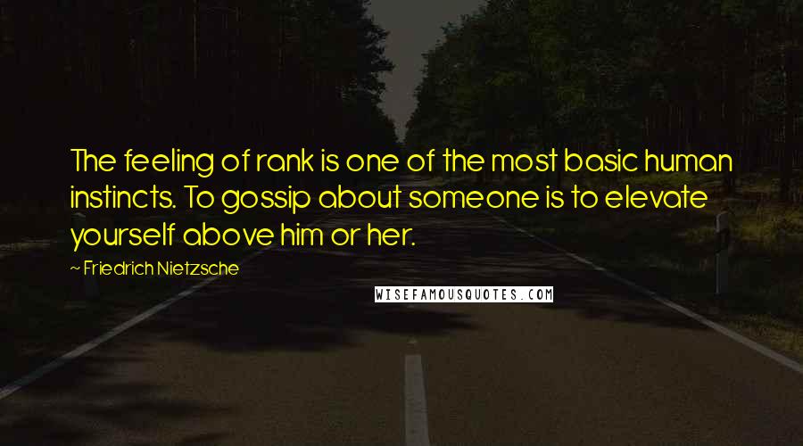 Friedrich Nietzsche Quotes: The feeling of rank is one of the most basic human instincts. To gossip about someone is to elevate yourself above him or her.