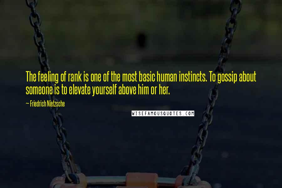 Friedrich Nietzsche Quotes: The feeling of rank is one of the most basic human instincts. To gossip about someone is to elevate yourself above him or her.