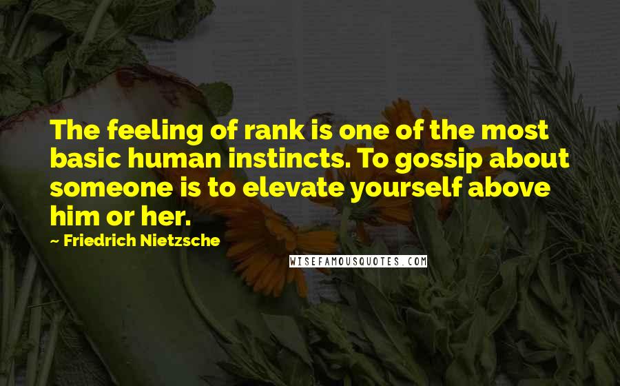 Friedrich Nietzsche Quotes: The feeling of rank is one of the most basic human instincts. To gossip about someone is to elevate yourself above him or her.