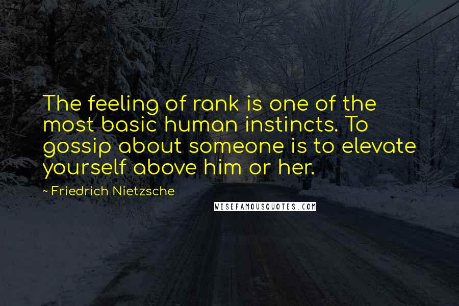 Friedrich Nietzsche Quotes: The feeling of rank is one of the most basic human instincts. To gossip about someone is to elevate yourself above him or her.