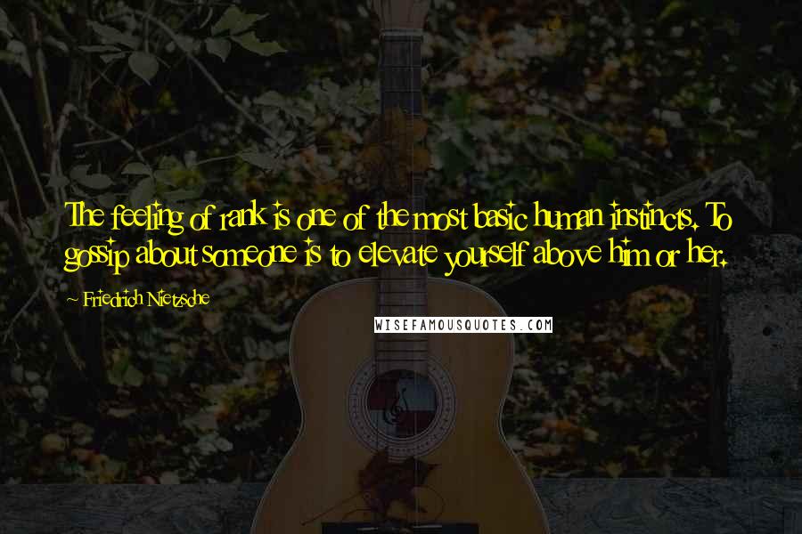 Friedrich Nietzsche Quotes: The feeling of rank is one of the most basic human instincts. To gossip about someone is to elevate yourself above him or her.