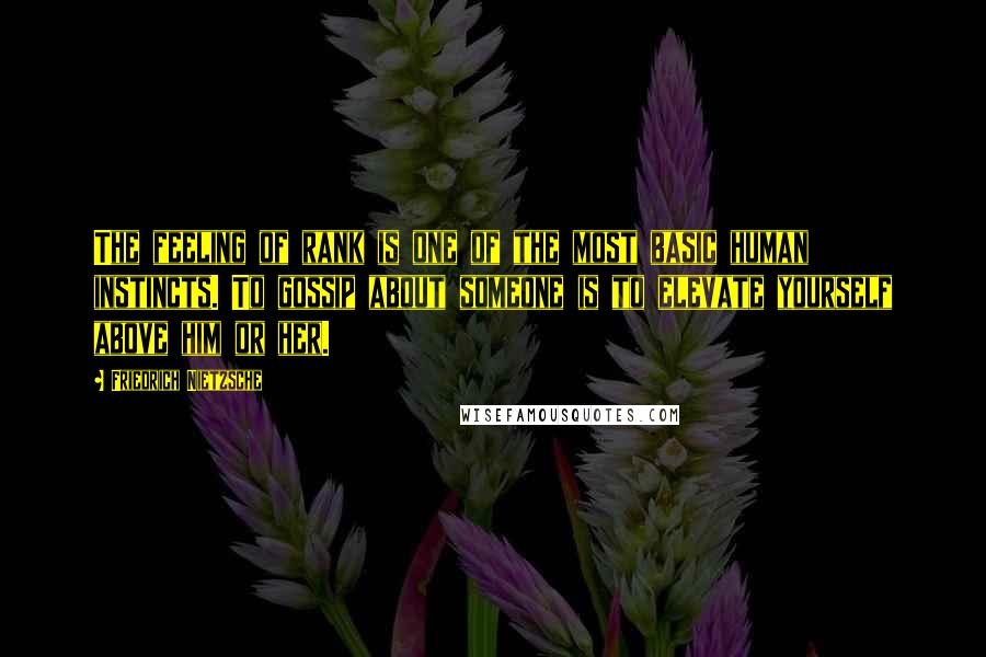 Friedrich Nietzsche Quotes: The feeling of rank is one of the most basic human instincts. To gossip about someone is to elevate yourself above him or her.