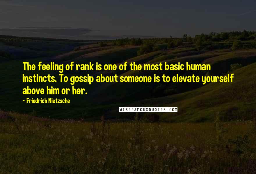 Friedrich Nietzsche Quotes: The feeling of rank is one of the most basic human instincts. To gossip about someone is to elevate yourself above him or her.