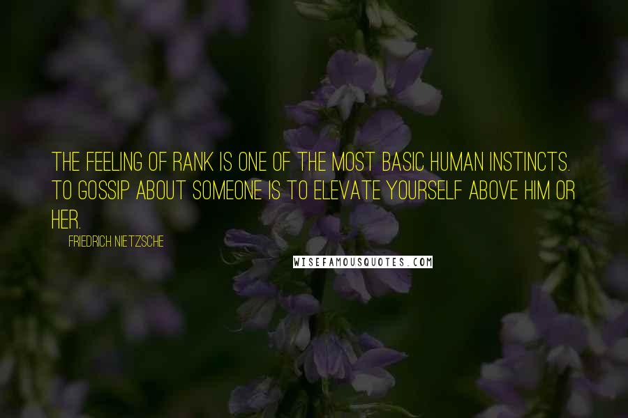 Friedrich Nietzsche Quotes: The feeling of rank is one of the most basic human instincts. To gossip about someone is to elevate yourself above him or her.