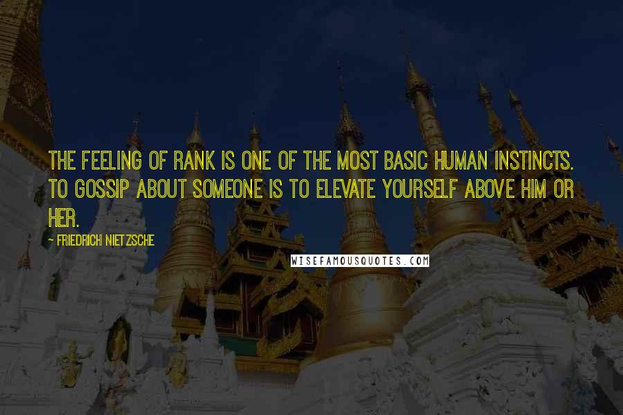 Friedrich Nietzsche Quotes: The feeling of rank is one of the most basic human instincts. To gossip about someone is to elevate yourself above him or her.