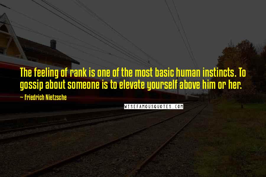 Friedrich Nietzsche Quotes: The feeling of rank is one of the most basic human instincts. To gossip about someone is to elevate yourself above him or her.