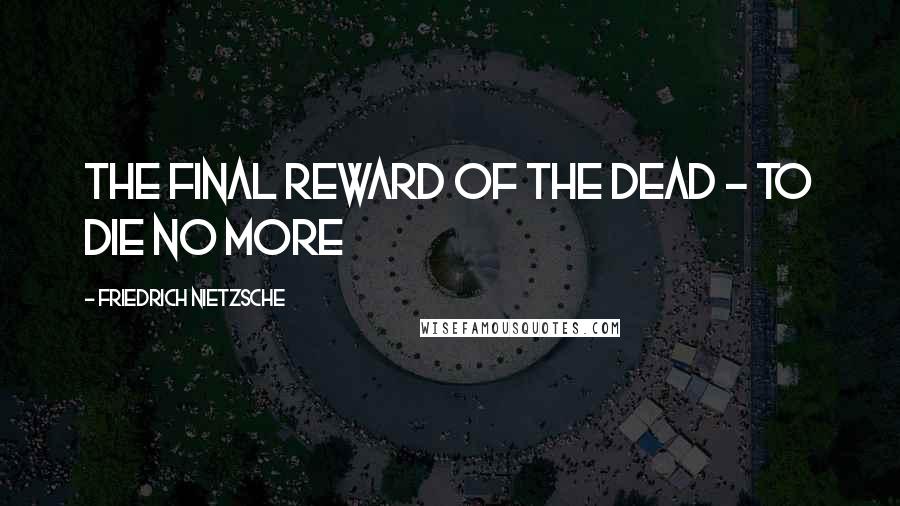 Friedrich Nietzsche Quotes: The final reward of the dead - to die no more