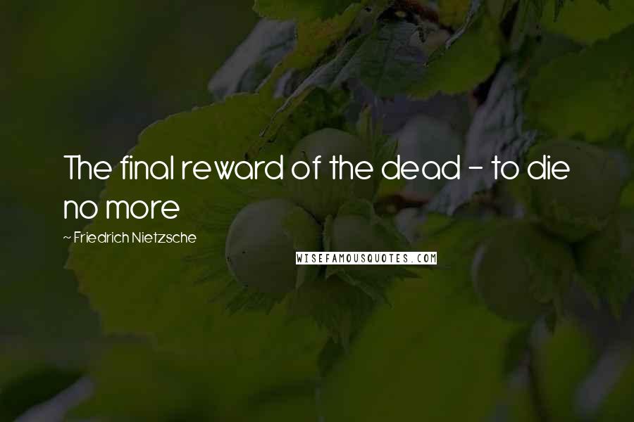 Friedrich Nietzsche Quotes: The final reward of the dead - to die no more