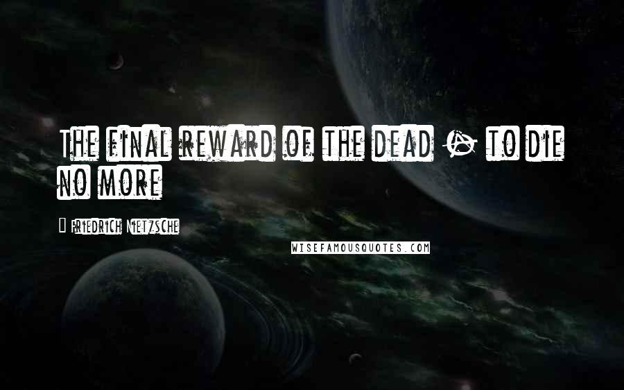 Friedrich Nietzsche Quotes: The final reward of the dead - to die no more