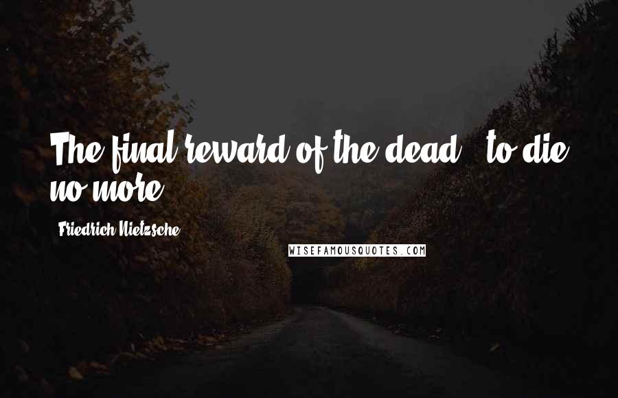 Friedrich Nietzsche Quotes: The final reward of the dead - to die no more