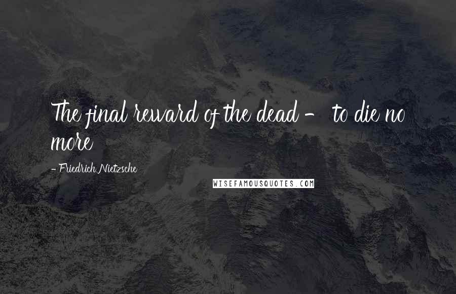 Friedrich Nietzsche Quotes: The final reward of the dead - to die no more