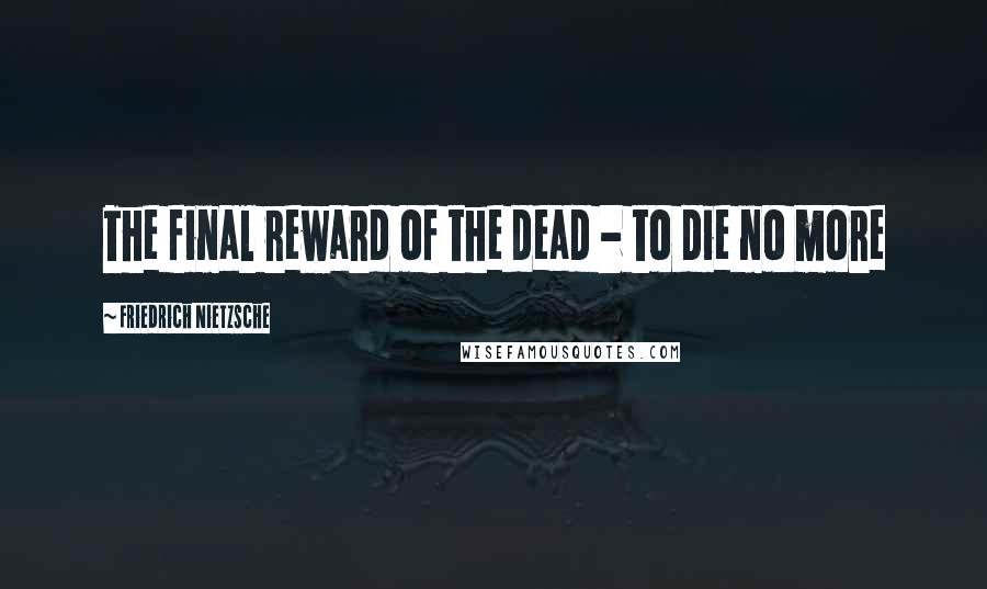 Friedrich Nietzsche Quotes: The final reward of the dead - to die no more