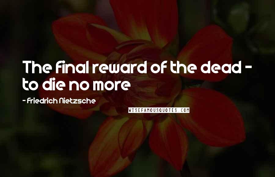 Friedrich Nietzsche Quotes: The final reward of the dead - to die no more