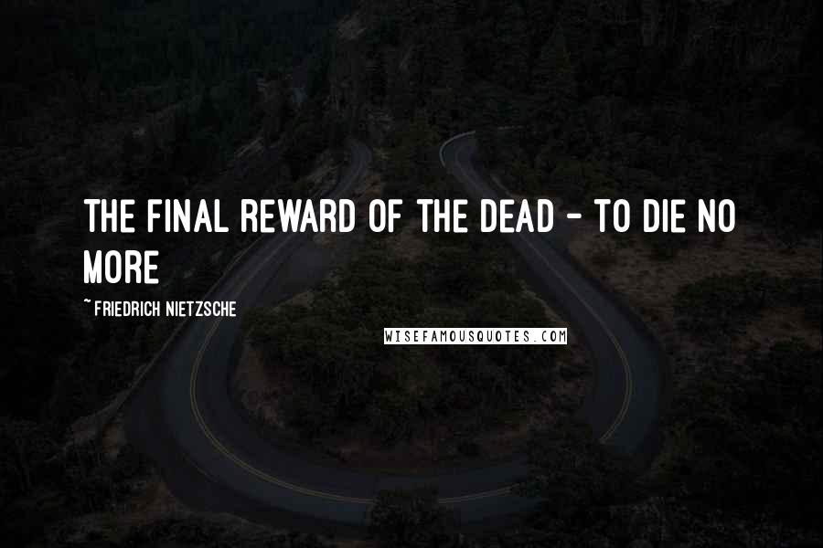 Friedrich Nietzsche Quotes: The final reward of the dead - to die no more