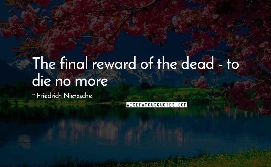 Friedrich Nietzsche Quotes: The final reward of the dead - to die no more