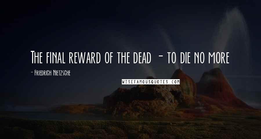 Friedrich Nietzsche Quotes: The final reward of the dead - to die no more
