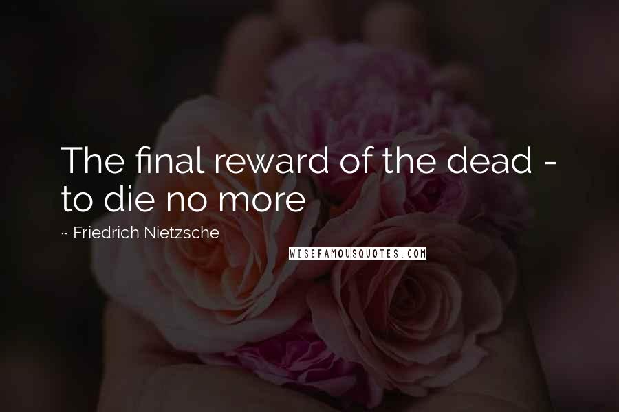 Friedrich Nietzsche Quotes: The final reward of the dead - to die no more