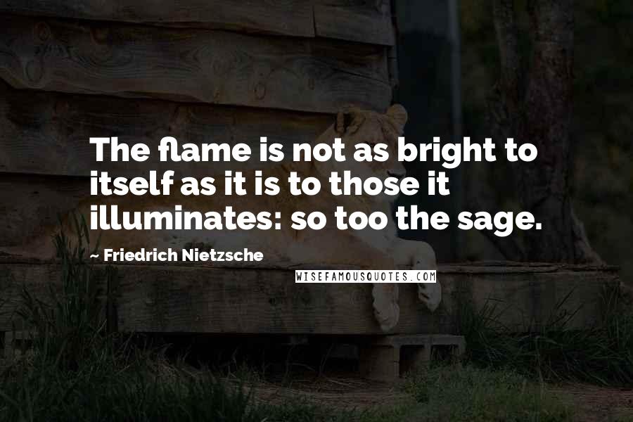 Friedrich Nietzsche Quotes: The flame is not as bright to itself as it is to those it illuminates: so too the sage.