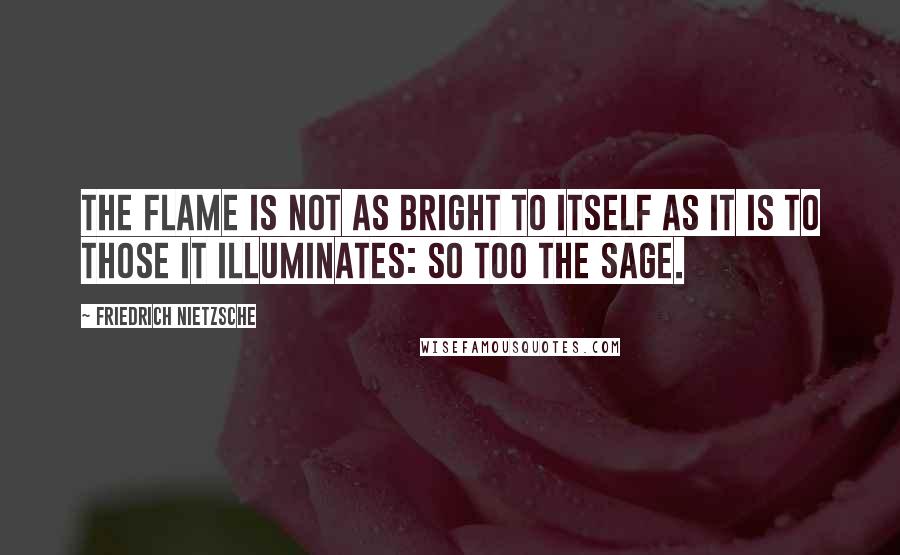 Friedrich Nietzsche Quotes: The flame is not as bright to itself as it is to those it illuminates: so too the sage.