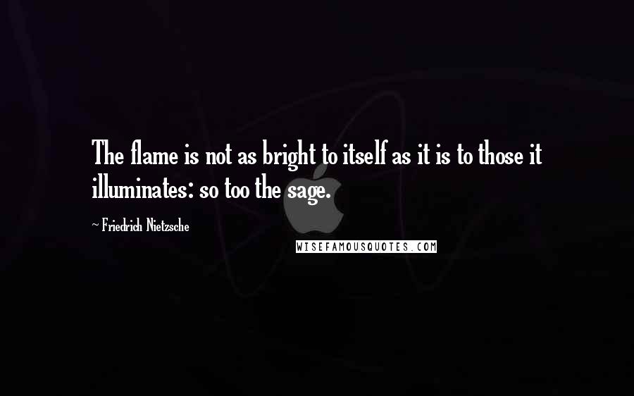 Friedrich Nietzsche Quotes: The flame is not as bright to itself as it is to those it illuminates: so too the sage.