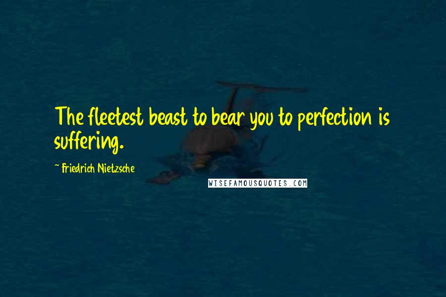 Friedrich Nietzsche Quotes: The fleetest beast to bear you to perfection is suffering.