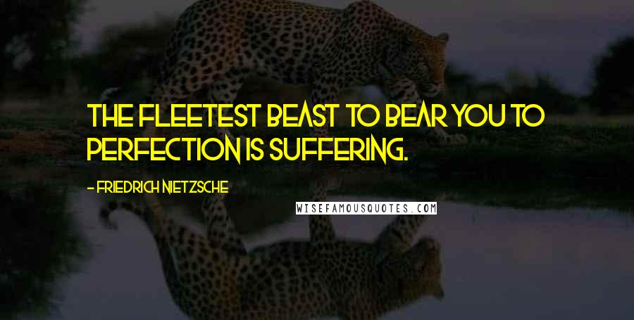 Friedrich Nietzsche Quotes: The fleetest beast to bear you to perfection is suffering.