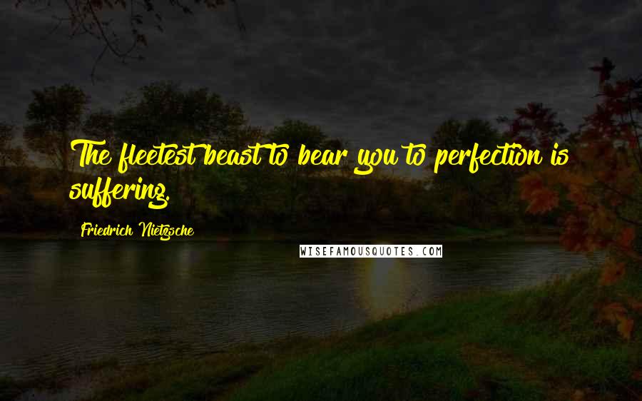 Friedrich Nietzsche Quotes: The fleetest beast to bear you to perfection is suffering.