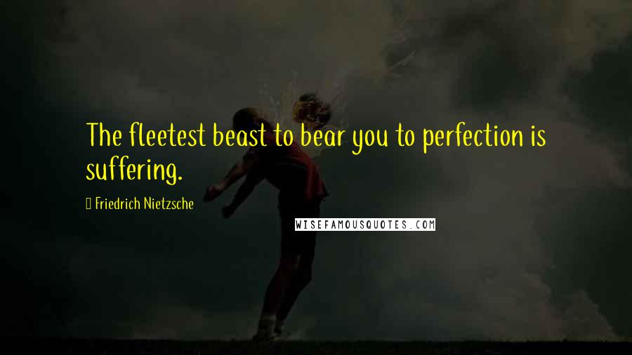 Friedrich Nietzsche Quotes: The fleetest beast to bear you to perfection is suffering.