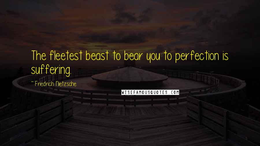 Friedrich Nietzsche Quotes: The fleetest beast to bear you to perfection is suffering.