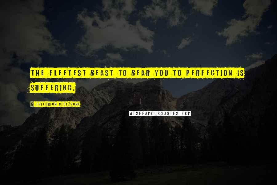 Friedrich Nietzsche Quotes: The fleetest beast to bear you to perfection is suffering.