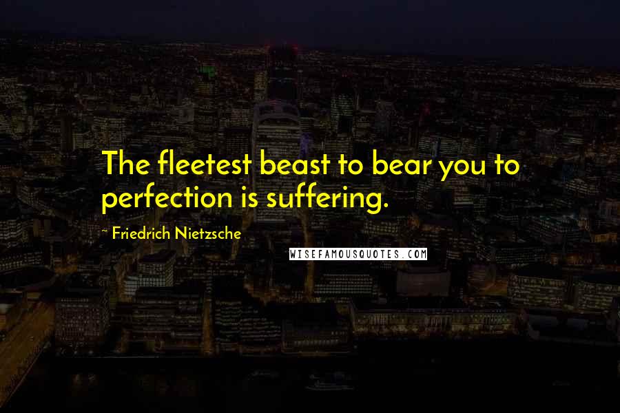 Friedrich Nietzsche Quotes: The fleetest beast to bear you to perfection is suffering.