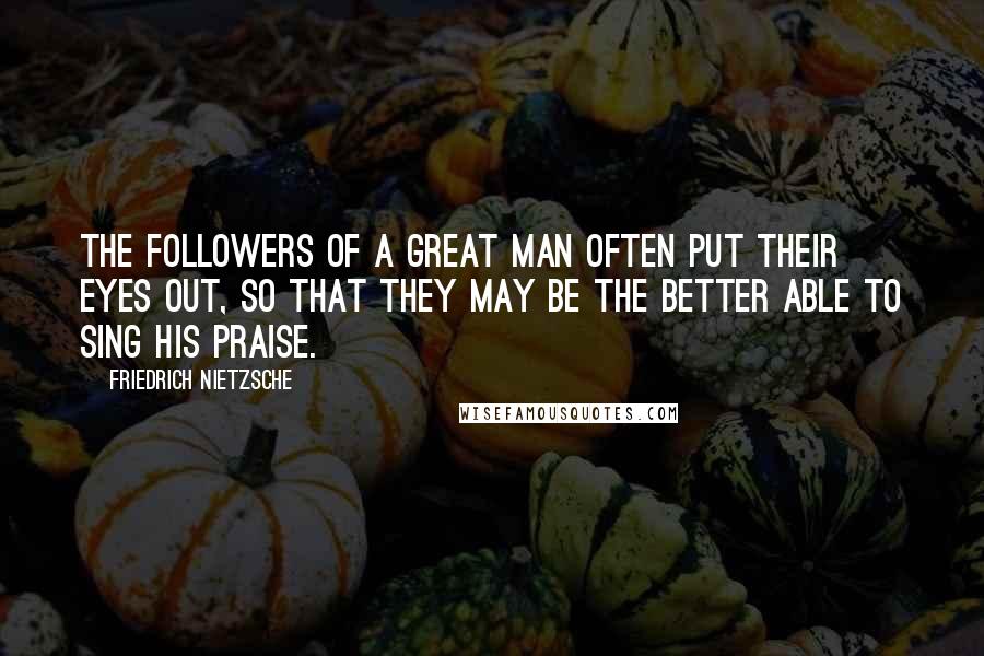 Friedrich Nietzsche Quotes: The followers of a great man often put their eyes out, so that they may be the better able to sing his praise.