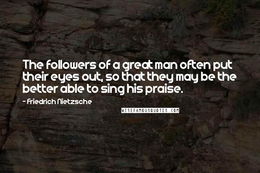 Friedrich Nietzsche Quotes: The followers of a great man often put their eyes out, so that they may be the better able to sing his praise.