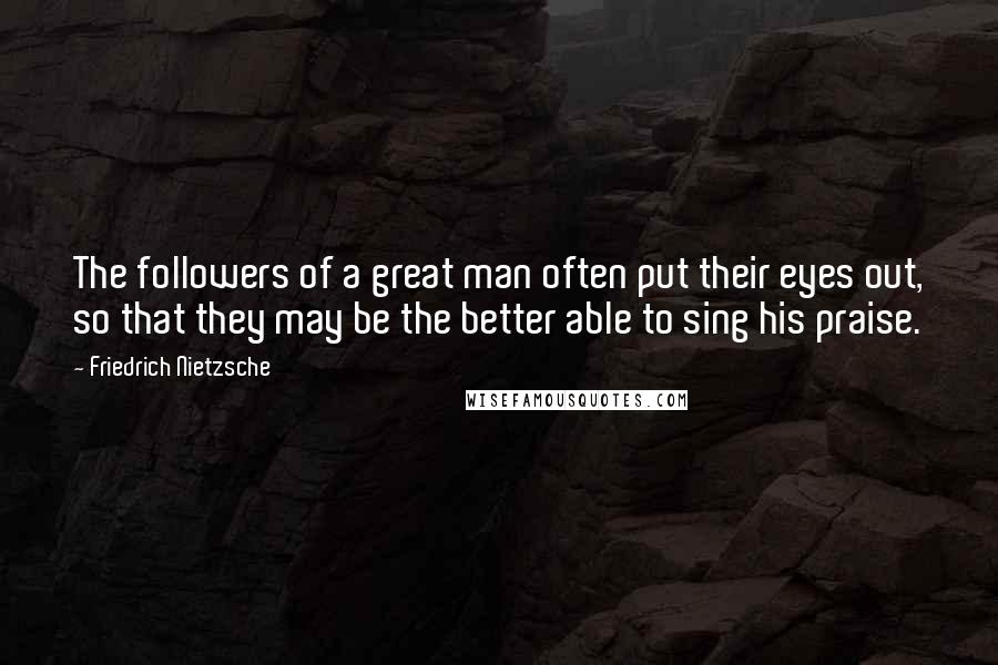 Friedrich Nietzsche Quotes: The followers of a great man often put their eyes out, so that they may be the better able to sing his praise.