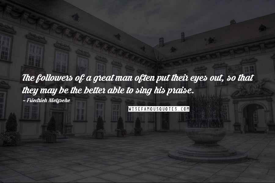 Friedrich Nietzsche Quotes: The followers of a great man often put their eyes out, so that they may be the better able to sing his praise.