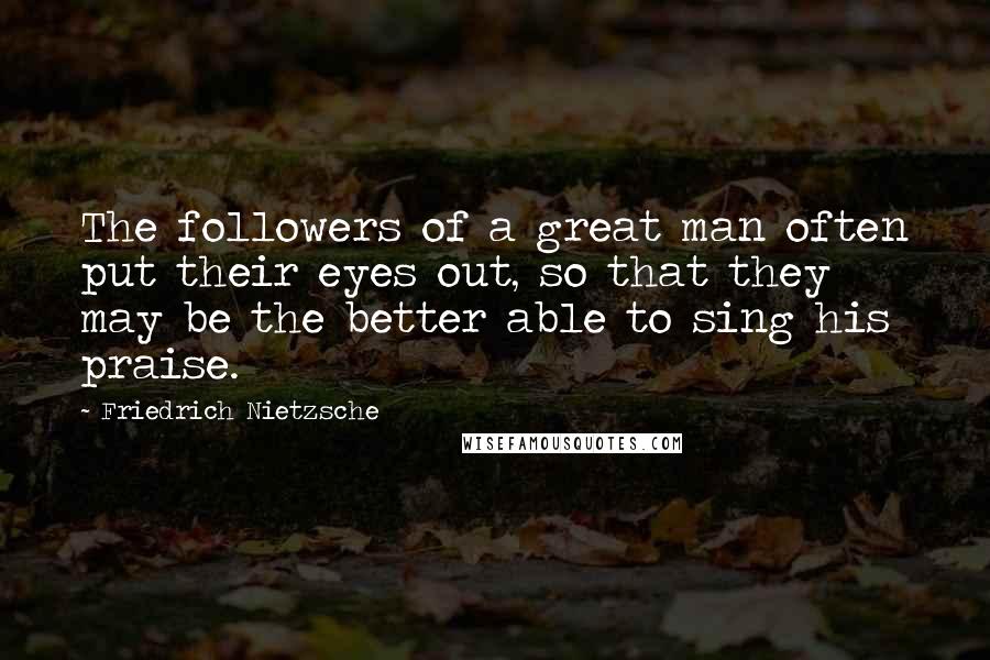 Friedrich Nietzsche Quotes: The followers of a great man often put their eyes out, so that they may be the better able to sing his praise.