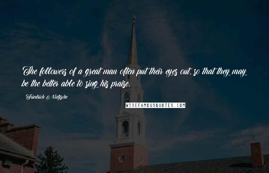 Friedrich Nietzsche Quotes: The followers of a great man often put their eyes out, so that they may be the better able to sing his praise.