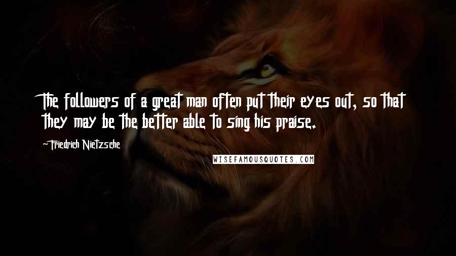 Friedrich Nietzsche Quotes: The followers of a great man often put their eyes out, so that they may be the better able to sing his praise.