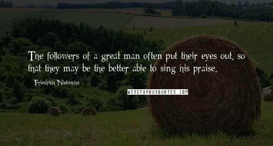 Friedrich Nietzsche Quotes: The followers of a great man often put their eyes out, so that they may be the better able to sing his praise.