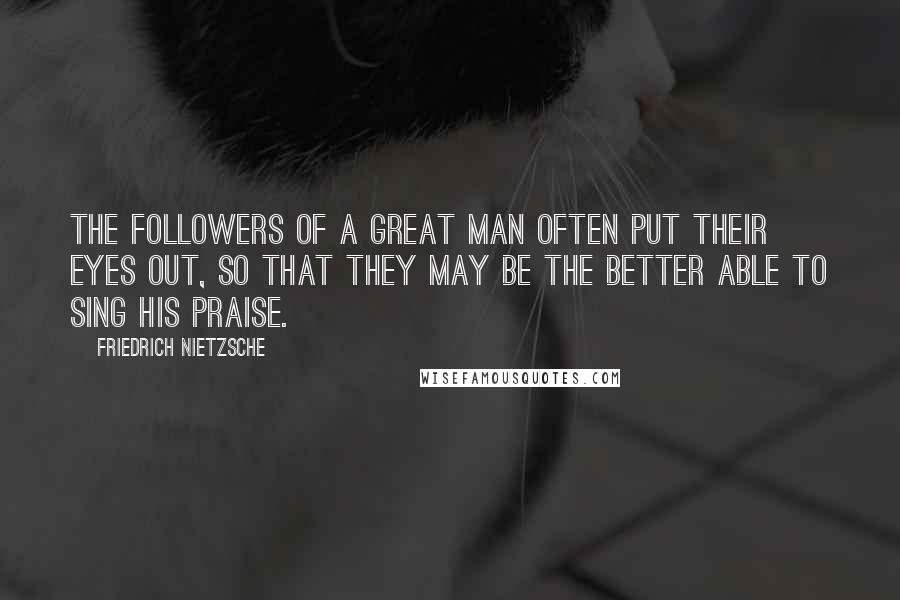 Friedrich Nietzsche Quotes: The followers of a great man often put their eyes out, so that they may be the better able to sing his praise.